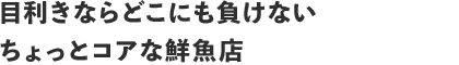目利きならどこにも負けないちょっとコアな鮮魚店