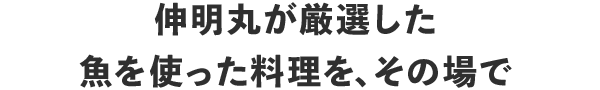 伸明丸が厳選した魚を使った料理を、その場で